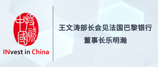 王文涛部长会见法国巴黎银行董事长乐明瀚